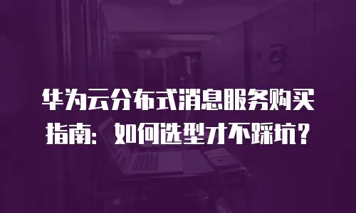 华为云分布式消息服务购买指南：如何选型才不踩坑？