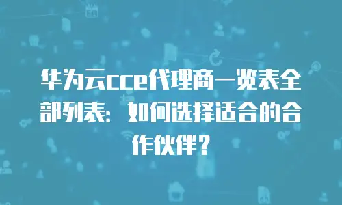 华为云cce代理商一览表全部列表：如何选择适合的合作伙伴？