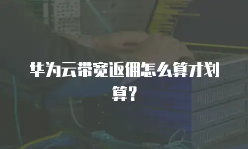 华为云带宽返佣怎么算才划算？