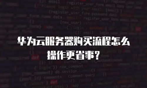 华为云服务器购买流程怎么操作更省事？