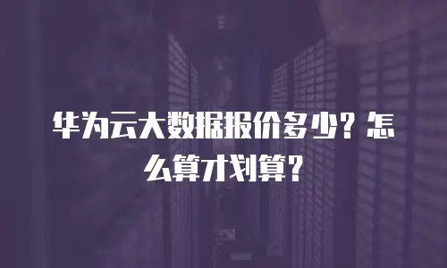 华为云大数据报价多少？怎么算才划算？