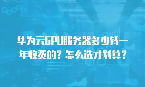 华为云GPU服务器多少钱一年收费的？怎么选才划算？