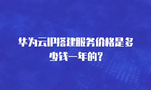 华为云IP搭建服务价格是多少钱一年的？