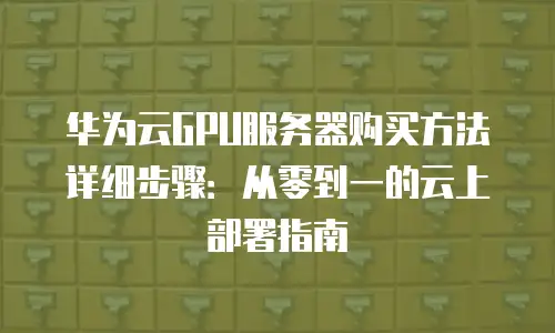 华为云GPU服务器购买方法详细步骤：从零到一的云上部署指南