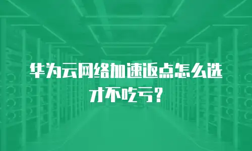 华为云网络加速返点怎么选才不吃亏？