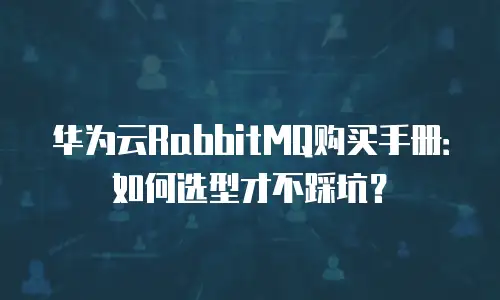 华为云RabbitMQ购买手册：如何选型才不踩坑？