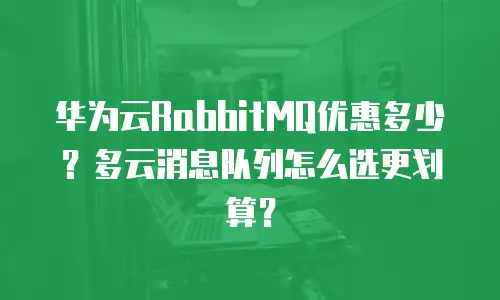 华为云RabbitMQ优惠多少？多云消息队列怎么选更划算？
