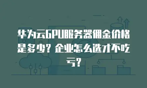 华为云GPU服务器佣金价格是多少？企业怎么选才不吃亏？