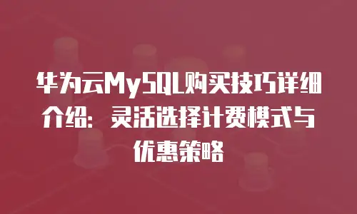 华为云MySQL购买技巧详细介绍：灵活选择计费模式与优惠策略