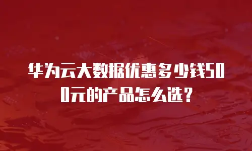 华为云大数据优惠多少钱500元的产品怎么选？