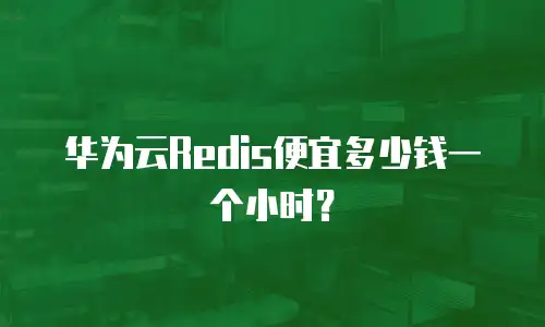 华为云Redis便宜多少钱一个小时？
