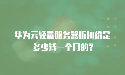 华为云轻量服务器折扣价是多少钱一个月的？