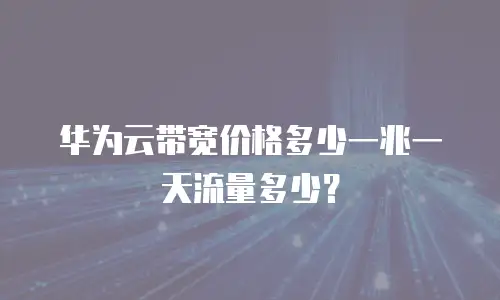 华为云带宽价格多少一兆一天流量多少？