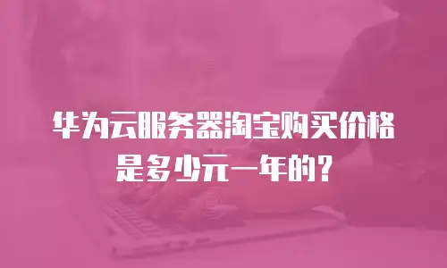 华为云服务器淘宝购买价格是多少元一年的？