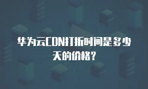 华为云CDN打折时间是多少天的价格？