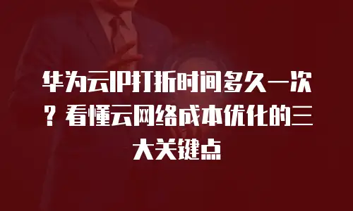 华为云IP打折时间多久一次？看懂云网络成本优化的三大关键点