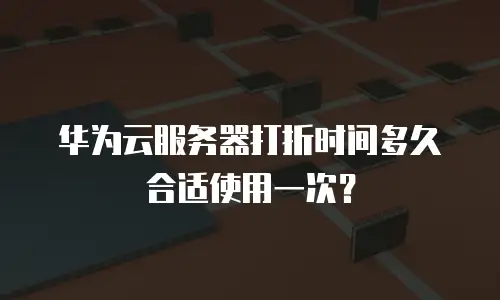 华为云服务器打折时间多久合适使用一次？