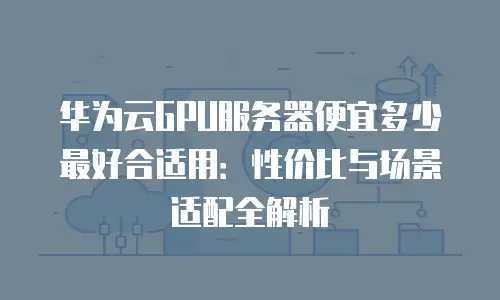 华为云GPU服务器便宜多少最好合适用：性价比与场景适配全解析