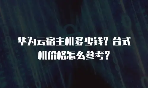 华为云宿主机多少钱？台式机价格怎么参考？