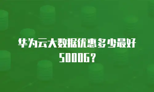 华为云大数据优惠多少最好5000G？