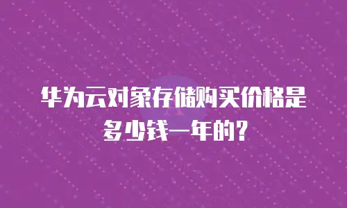 华为云对象存储购买价格是多少钱一年的？