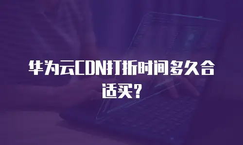 华为云CDN打折时间多久合适买？