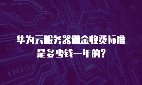 华为云服务器佣金收费标准是多少钱一年的？