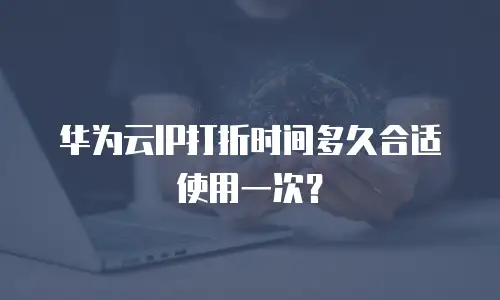 华为云IP打折时间多久合适使用一次？
