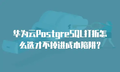 华为云PostgreSQL打折怎么选才不掉进成本陷阱？