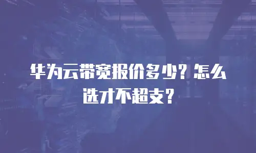 华为云带宽报价多少？怎么选才不超支？