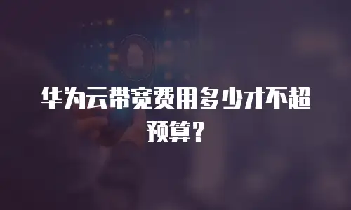 华为云带宽费用多少才不超预算？