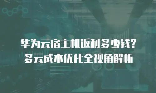 华为云宿主机返利多少钱？多云成本优化全视角解析