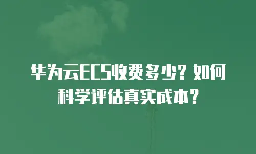 华为云ECS收费多少？如何科学评估真实成本？