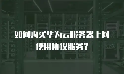 如何购买华为云服务器上网使用协议服务？
