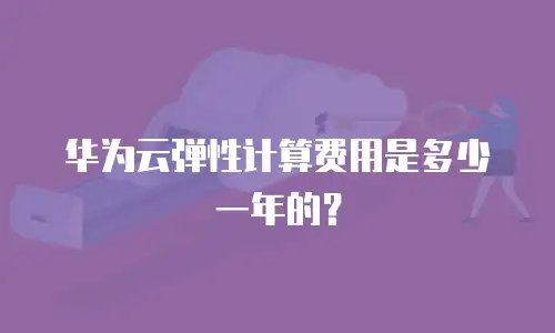 华为云弹性计算费用是多少一年的？