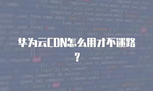 华为云CDN怎么用才不迷路？