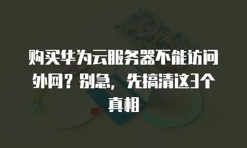 购买华为云服务器不能访问外网？别急，先搞清这3个真相