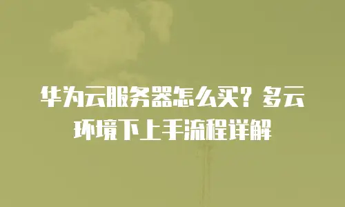 华为云服务器怎么买？多云环境下上手流程详解