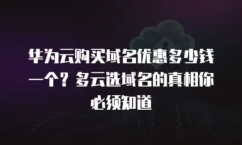 华为云购买域名优惠多少钱一个？多云选域名的真相你必须知道