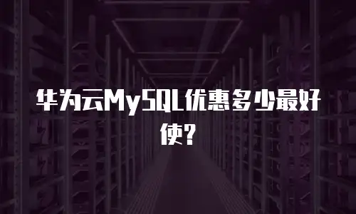 华为云MySQL优惠多少最好使？