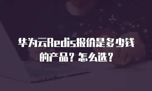 华为云Redis报价是多少钱的产品？怎么选？