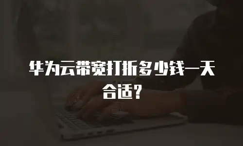 华为云带宽打折多少钱一天合适？
