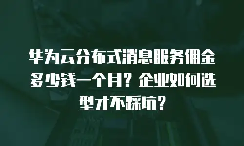 华为云分布式消息服务佣金多少钱一个月？企业如何选型才不踩坑？