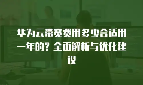 华为云带宽费用多少合适用一年的？全面解析与优化建议