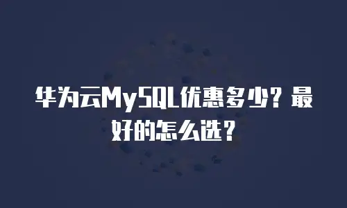 华为云MySQL优惠多少？最好的怎么选？