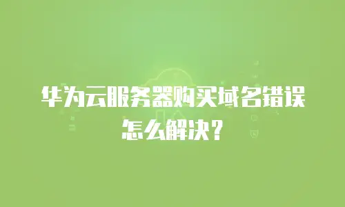 华为云服务器购买域名错误怎么解决？