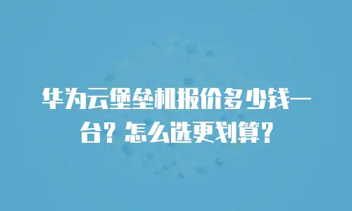 华为云堡垒机报价多少钱一台？怎么选更划算？