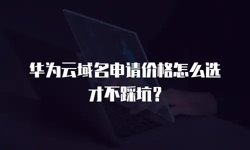 华为云域名申请价格怎么选才不踩坑？