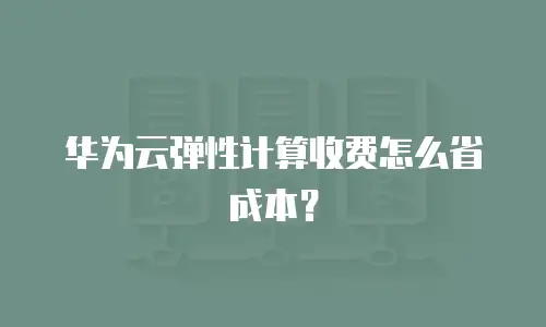 华为云弹性计算收费怎么省成本？