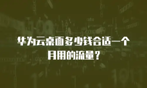 华为云桌面多少钱合适一个月用的流量？